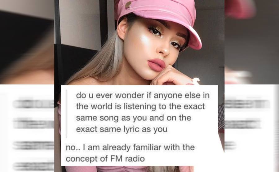 A photograph of a girl with the caption do you ever wonder if anyone else in the world is listening to the exact same song as you and on the exact same lyric as you, with a response saying no.. I am already familiar with the concept of FM radio 